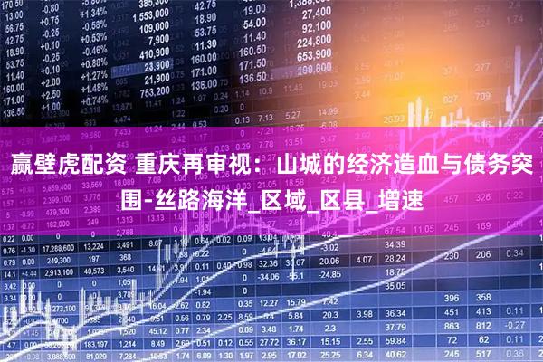 赢壁虎配资 重庆再审视：山城的经济造血与债务突围-丝路海洋_区域_区县_增速