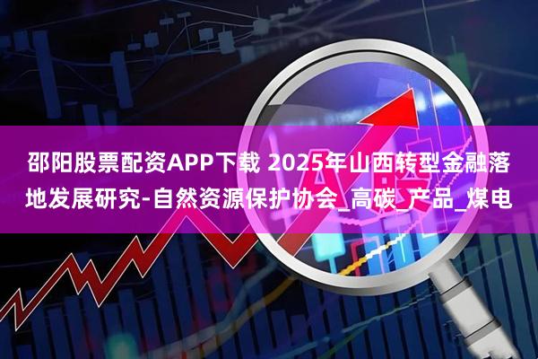 邵阳股票配资APP下载 2025年山西转型金融落地发展研究-自然资源保护协会_高碳_产品_煤电