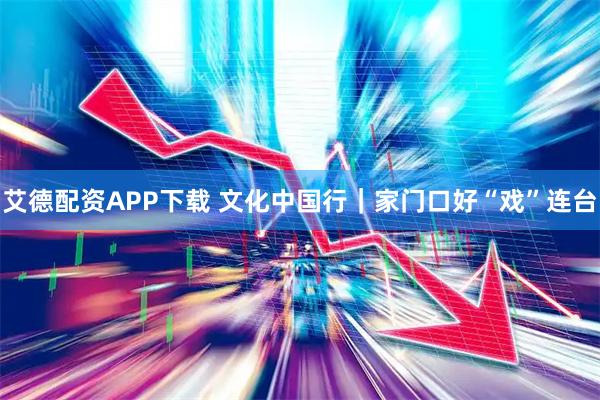 艾德配资APP下载 文化中国行｜家门口好“戏”连台
