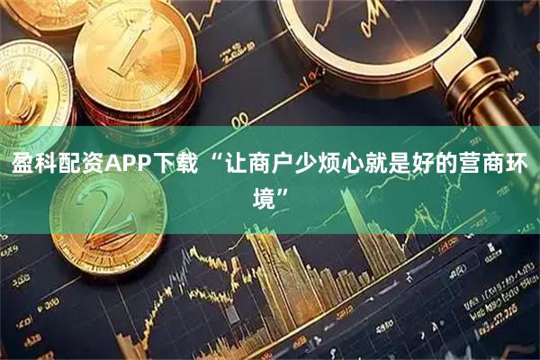 盈科配资APP下载 “让商户少烦心就是好的营商环境”
