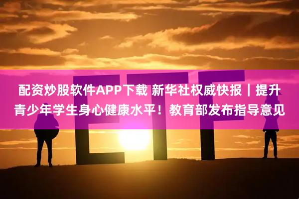 配资炒股软件APP下载 新华社权威快报｜提升青少年学生身心健康水平！教育部发布指导意见