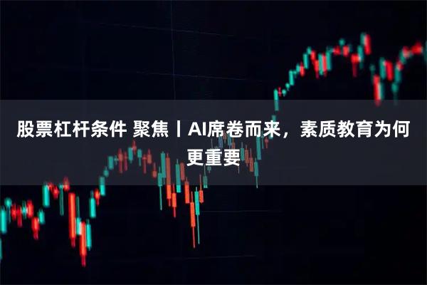 股票杠杆条件 聚焦丨AI席卷而来，素质教育为何更重要