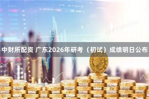 中财所配资 广东2026年研考（初试）成绩明日公布