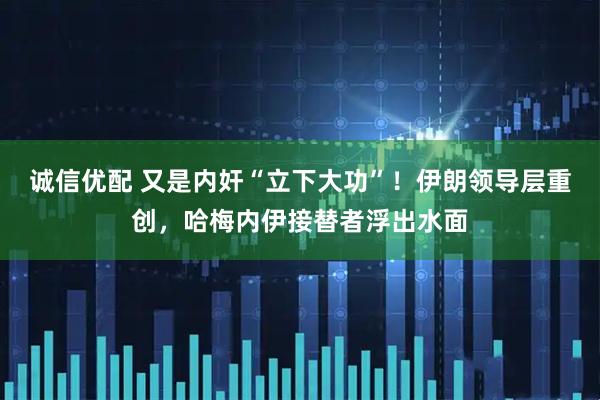 诚信优配 又是内奸“立下大功”！伊朗领导层重创，哈梅内伊接替者浮出水面