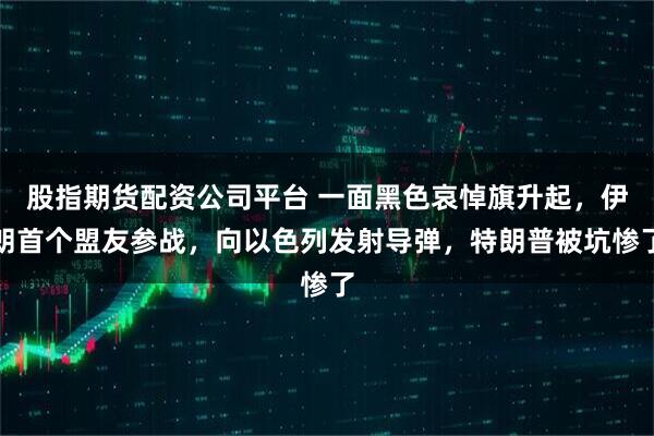 股指期货配资公司平台 一面黑色哀悼旗升起,伊朗首个盟友参战,向以色列发射导弹,特朗普被坑惨了