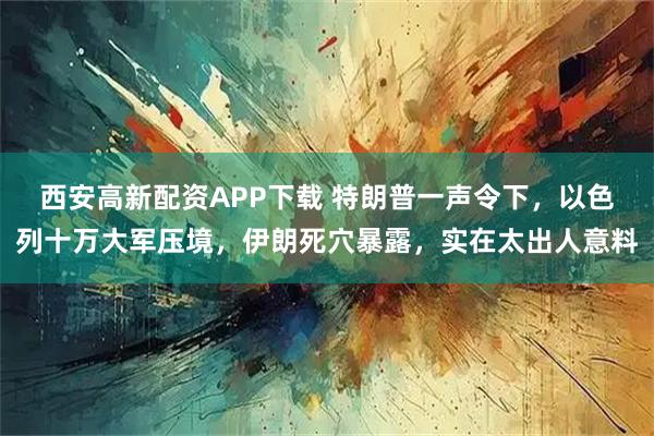 西安高新配资APP下载 特朗普一声令下，以色列十万大军压境，伊朗死穴暴露，实在太出人意料