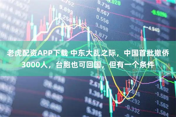 老虎配资APP下载 中东大乱之际，中国首批撤侨3000人，台胞也可回国，但有一个条件