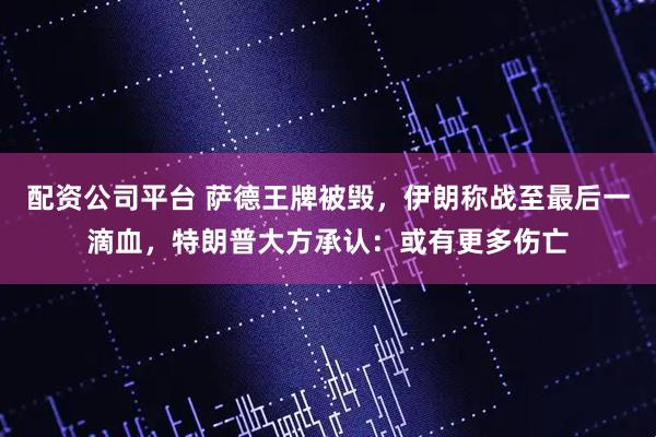 配资公司平台 萨德王牌被毁，伊朗称战至最后一滴血，特朗普大方承认：或有更多伤亡