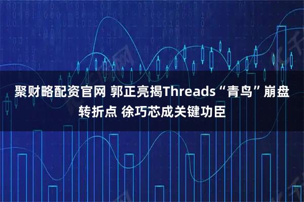 聚财略配资官网 郭正亮揭Threads“青鸟”崩盘转折点 徐巧芯成关键功臣