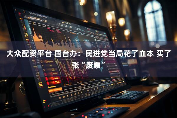 大众配资平台 国台办：民进党当局花了血本 买了张“废票”