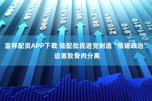 富祥配资APP下载 陆配批民进党制造“情绪政治” 迫害致骨肉分离