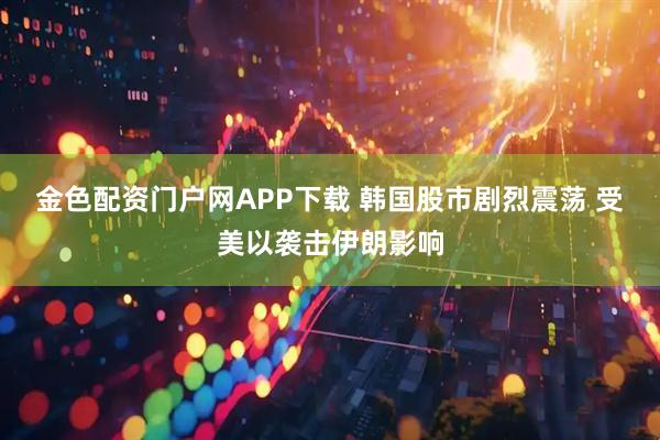 金色配资门户网APP下载 韩国股市剧烈震荡 受美以袭击伊朗影响