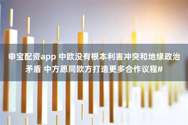 申宝配资app 中欧没有根本利害冲突和地缘政治矛盾 中方愿同欧方打造更多合作议程#