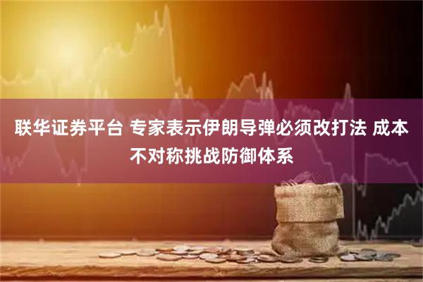 联华证券平台 专家表示伊朗导弹必须改打法 成本不对称挑战防御体系