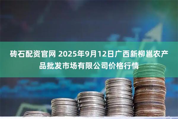 砖石配资官网 2025年9月12日广西新柳邕农产品批发市场有限公司价格行情