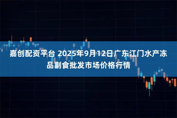 嘉创配资平台 2025年9月12日广东江门水产冻品副食批发市场价格行情