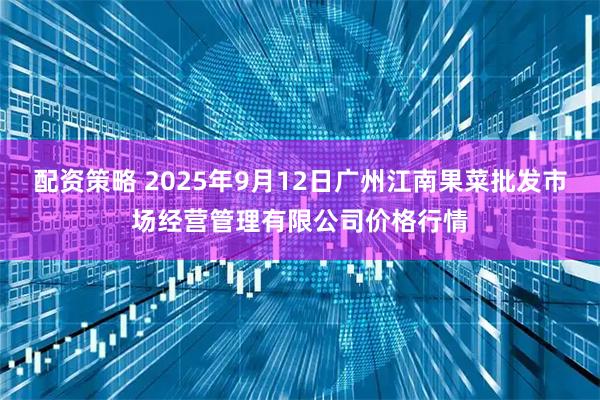 配资策略 2025年9月12日广州江南果菜批发市场经营管理有限公司价格行情