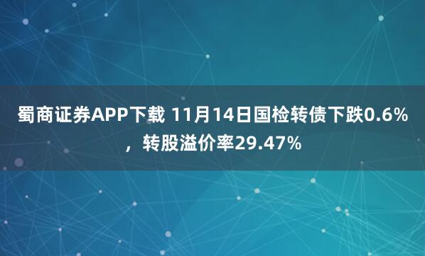 蜀商证券APP下载 11月14日国检转债下跌0.6%,转股溢价率29.47%