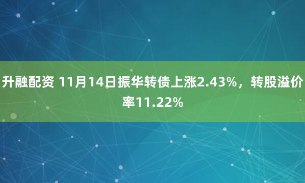 升融配资 11月14日振华转债上涨2.43%，转股溢价率11.22%