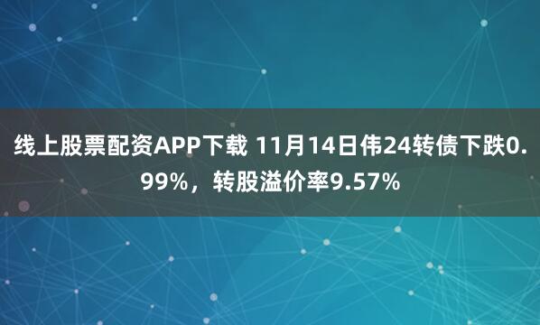 线上股票配资APP下载 11月14日伟24转债下跌0.99%,转股溢价率9.57%