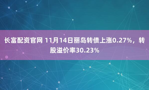 长富配资官网 11月14日丽岛转债上涨0.27%，转股溢价率30.23%