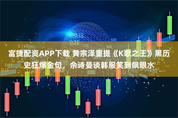 富捷配资APP下载 黄宗泽重提《K歌之王》黑历史狂爆金句,佘诗曼谈韩服笑到飙眼水